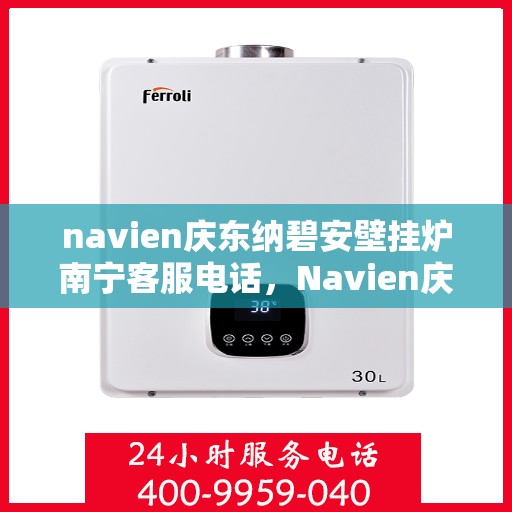 navien庆东纳碧安壁挂炉南宁客服电话，Navien庆东纳碧安壁挂炉南宁客服热线及咨询服务中心