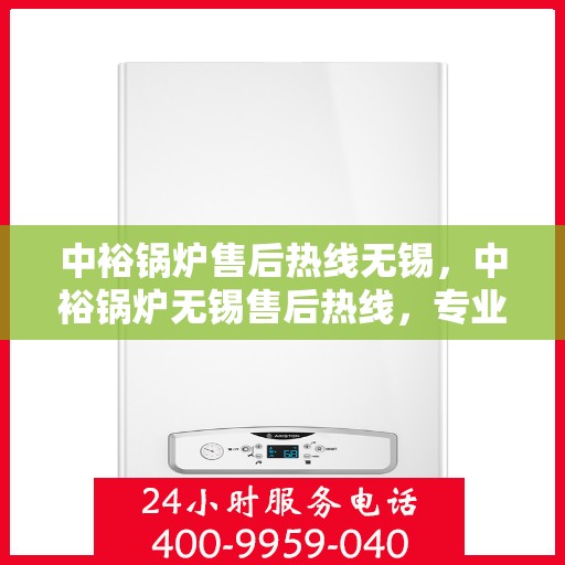 中裕锅炉售后热线无锡，中裕锅炉无锡售后热线，专业服务，温暖您的生活