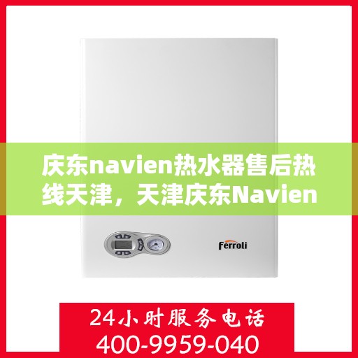 庆东navien热水器售后热线天津，天津庆东Navien热水器售后热线及维修服务支持
