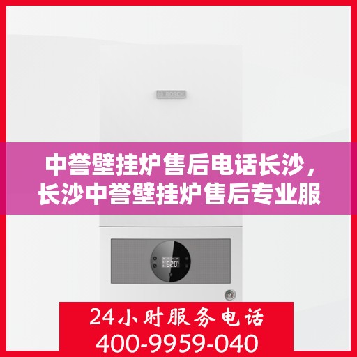 中誉壁挂炉售后电话长沙，长沙中誉壁挂炉售后专业服务热线