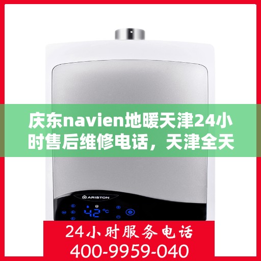 庆东navien地暖天津24小时售后维修电话，天津全天候Navien地暖售后维修服务热线，专业解决庆东Navien地暖故障问题