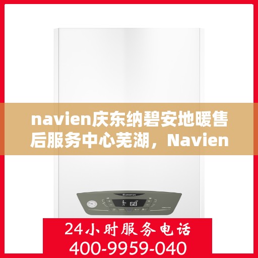 navien庆东纳碧安地暖售后服务中心芜湖，Navien庆东纳碧安地暖售后服务中心芜湖，专业维修与贴心服务