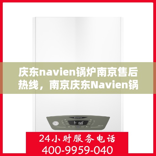 庆东navien锅炉南京售后热线，南京庆东Navien锅炉售后服务热线，专业解决您的锅炉问题