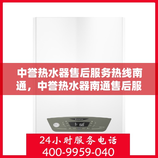 中誉热水器售后服务热线南通，中誉热水器南通售后服务热线详解