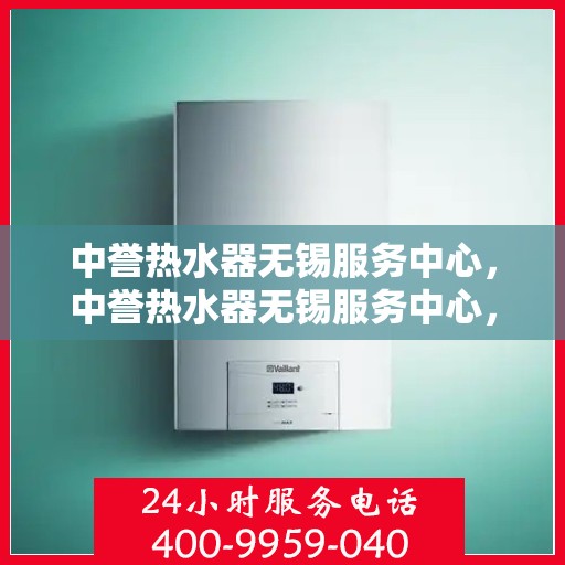 中誉热水器无锡服务中心，中誉热水器无锡服务中心，专业维修与优质服务并重