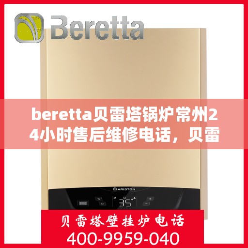 beretta贝雷塔锅炉常州24小时售后维修电话，贝雷塔锅炉常州全天候售后维修热线专业服务您身边
