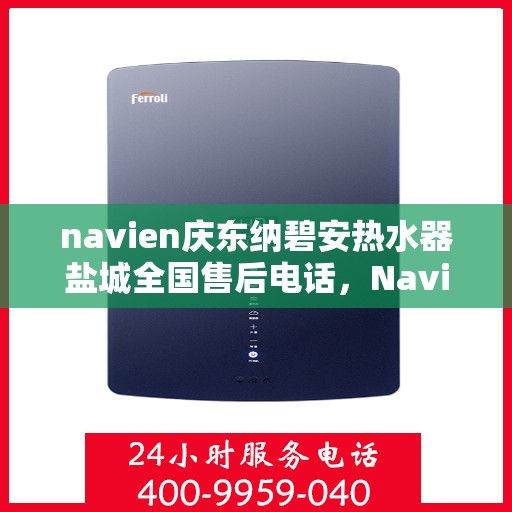 navien庆东纳碧安热水器盐城全国售后电话，Navien庆东纳碧安热水器盐城售后服务中心电话及维修指南