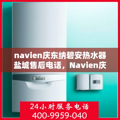 navien庆东纳碧安热水器盐城售后电话，Navien庆东纳碧安热水器盐城售后服务热线及电话全攻略