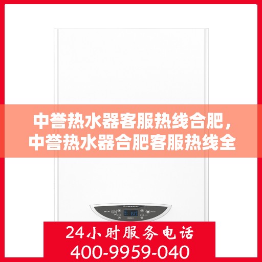 中誉热水器客服热线合肥，中誉热水器合肥客服热线全面解答，温暖您的每一个疑问