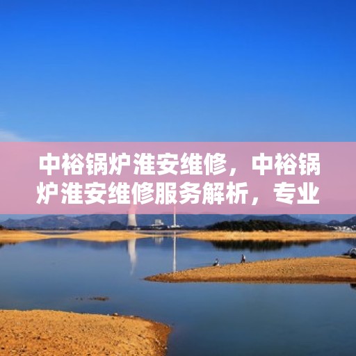 中裕锅炉淮安维修，中裕锅炉淮安维修服务解析，专业团队助力设备高效运行