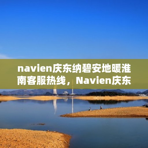 navien庆东纳碧安地暖淮南客服热线，Navien庆东纳碧安地暖淮南客服热线详解