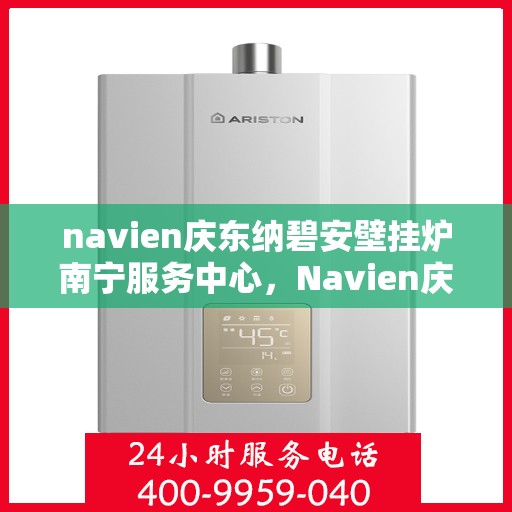 navien庆东纳碧安壁挂炉南宁服务中心，Navien庆东纳碧安壁挂炉南宁服务中心，专业维修与优质服务体验