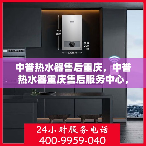 中誉热水器售后重庆，中誉热水器重庆售后服务中心，专业维修与贴心服务