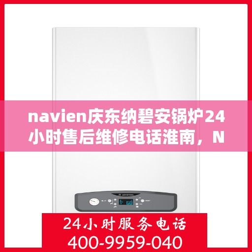 navien庆东纳碧安锅炉24小时售后维修电话淮南，Navien庆东纳碧安锅炉淮南地区全天候售后维修服务热线