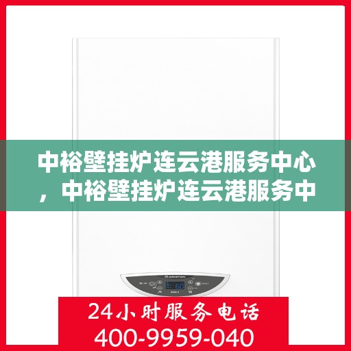 中裕壁挂炉连云港服务中心，中裕壁挂炉连云港服务中心，专业维修与优质服务并行
