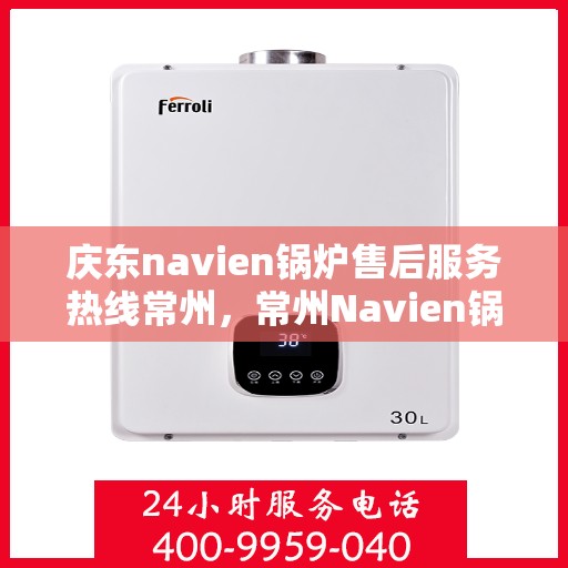 庆东navien锅炉售后服务热线常州，常州Navien锅炉售后服务热线，专业团队为您解答疑难
