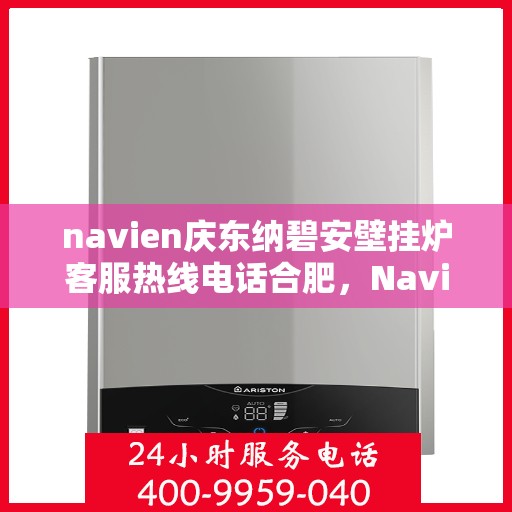 navien庆东纳碧安壁挂炉客服热线电话合肥，Navien庆东纳碧安壁挂炉合肥客服热线电话及售后服务解析