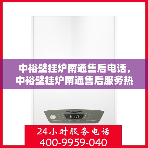 中裕壁挂炉南通售后电话，中裕壁挂炉南通售后服务热线及维修支持指南