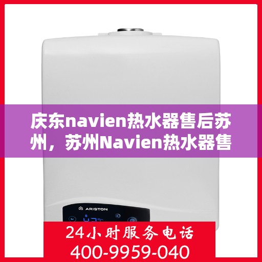 庆东navien热水器售后苏州，苏州Navien热水器售后服务中心，专业庆东热水器维修与保障