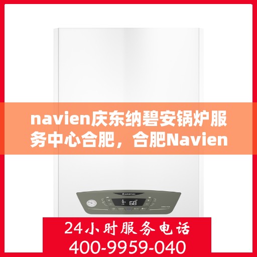 navien庆东纳碧安锅炉服务中心合肥，合肥Navien庆东纳碧安锅炉服务中心，专业维修与保养一站式解决