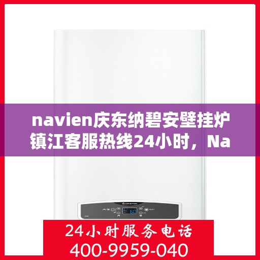navien庆东纳碧安壁挂炉镇江客服热线24小时，Navien庆东纳碧安壁挂炉镇江客服热线全天候服务支持