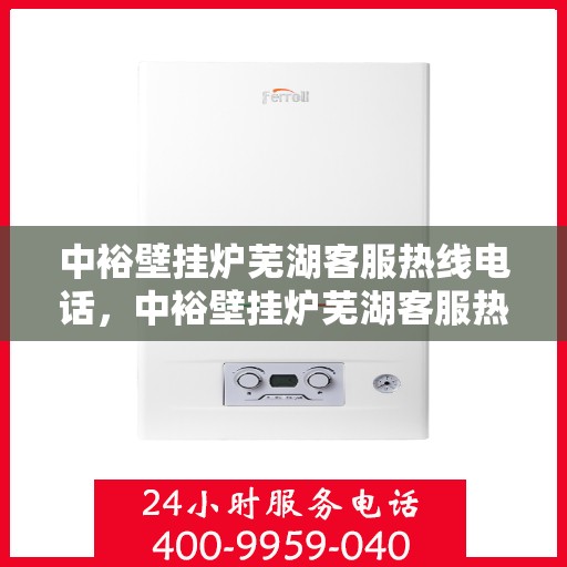中裕壁挂炉芜湖客服热线电话，中裕壁挂炉芜湖客服热线电话公布，专业服务就在您身边！