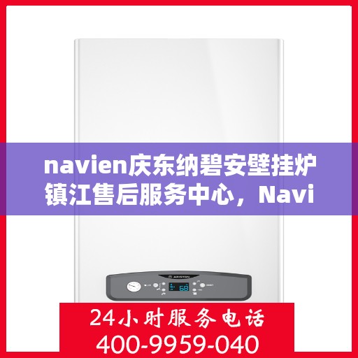navien庆东纳碧安壁挂炉镇江售后服务中心，Navien庆东纳碧安壁挂炉镇江售后服务中心，专业维修与贴心服务