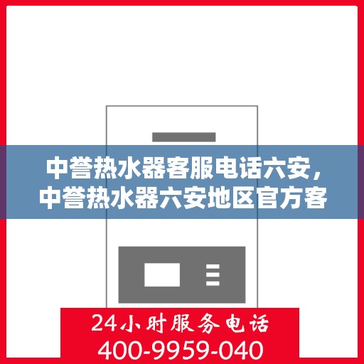 中誉热水器客服电话六安，中誉热水器六安地区官方客服热线