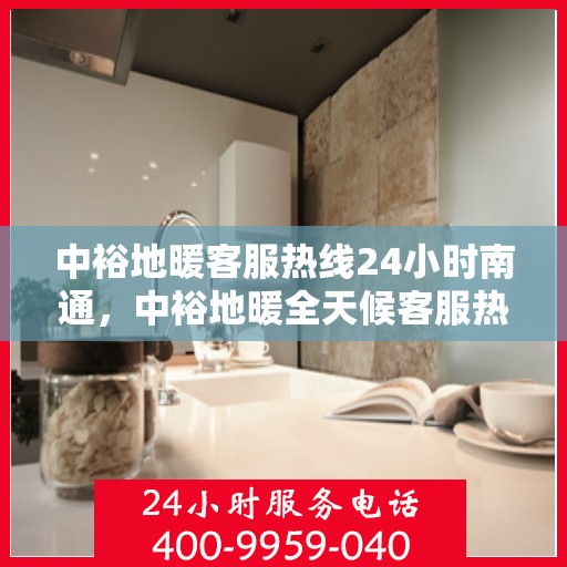 中裕地暖客服热线24小时南通，中裕地暖全天候客服热线，南通地区24小时暖心服务