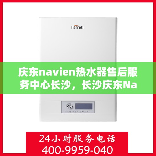 庆东navien热水器售后服务中心长沙，长沙庆东Navien热水器售后服务中心，专业维修与贴心服务
