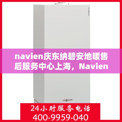 navien庆东纳碧安地暖售后服务中心上海，Navien庆东纳碧安地暖上海售后服务中心，专业维修与贴心服务