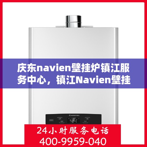 庆东navien壁挂炉镇江服务中心，镇江Navien壁挂炉服务中心，专业庆东壁挂炉维修与售后支持