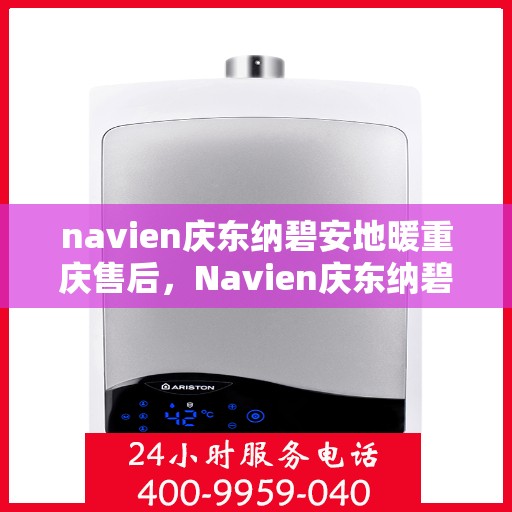 navien庆东纳碧安地暖重庆售后，Navien庆东纳碧安地暖重庆售后服务支持详解