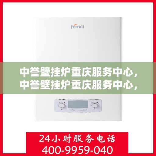 中誉壁挂炉重庆服务中心，中誉壁挂炉重庆服务中心，专业维修与贴心服务