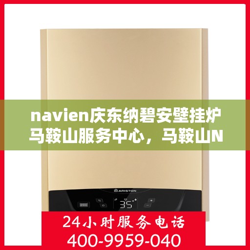 navien庆东纳碧安壁挂炉马鞍山服务中心，马鞍山Navien庆东纳碧安壁挂炉服务中心，专业维修与保养一站式解决