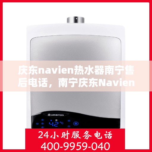 庆东navien热水器南宁售后电话，南宁庆东Navien热水器售后服务热线及电话支持详解