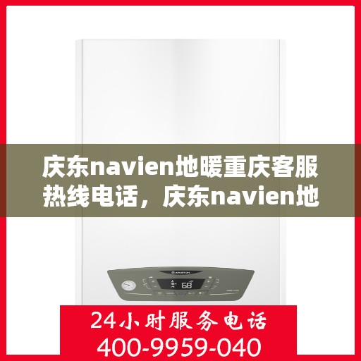 庆东navien地暖重庆客服热线电话，庆东navien地暖重庆客服热线全攻略，专业解答，温暖您的每一个冬天