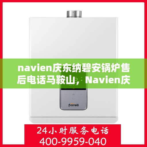 navien庆东纳碧安锅炉售后电话马鞍山，Navien庆东纳碧安锅炉马鞍山售后电话及服务一览