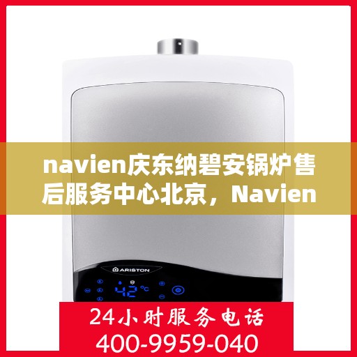 navien庆东纳碧安锅炉售后服务中心北京，Navien庆东纳碧安锅炉北京售后服务中心，专业维修与贴心服务