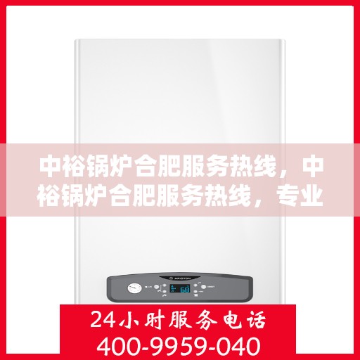 中裕锅炉合肥服务热线，中裕锅炉合肥服务热线，专业解决方案，贴心服务就在热线之间