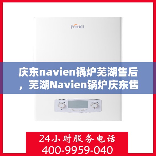 庆东navien锅炉芜湖售后，芜湖Navien锅炉庆东售后维修专业服务