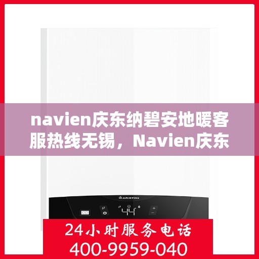 navien庆东纳碧安地暖客服热线无锡，Navien庆东纳碧安地暖客服热线在无锡，专业支持与解决方案一站式服务