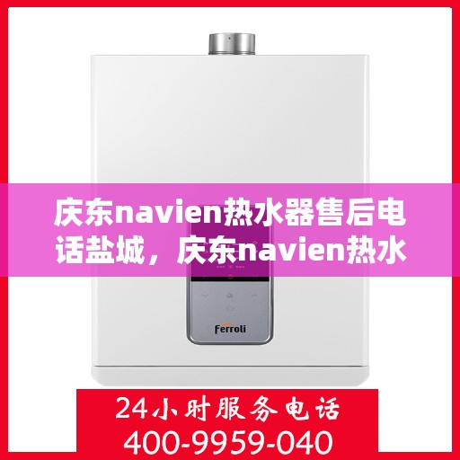 庆东navien热水器售后电话盐城，庆东navien热水器盐城售后服务热线及维修指南