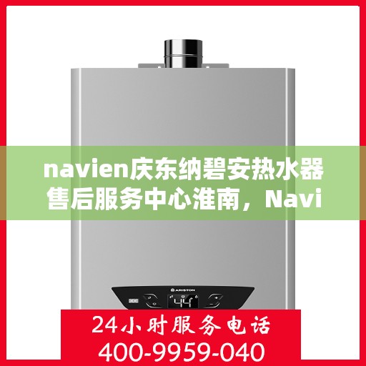navien庆东纳碧安热水器售后服务中心淮南，Navien庆东纳碧安热水器淮南售后服务中心，专业维修与贴心服务