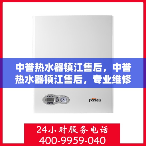 中誉热水器镇江售后，中誉热水器镇江售后，专业维修，贴心服务