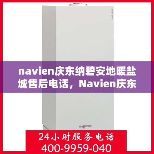 navien庆东纳碧安地暖盐城售后电话，Navien庆东纳碧安地暖盐城售后服务热线及电话全攻略