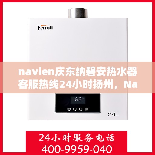 navien庆东纳碧安热水器客服热线24小时扬州，Navien庆东纳碧安热水器扬州客服热线全天候服务支持