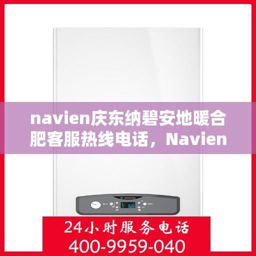 navien庆东纳碧安地暖合肥客服热线电话，Navien庆东纳碧安地暖客服热线电话及售后服务解析