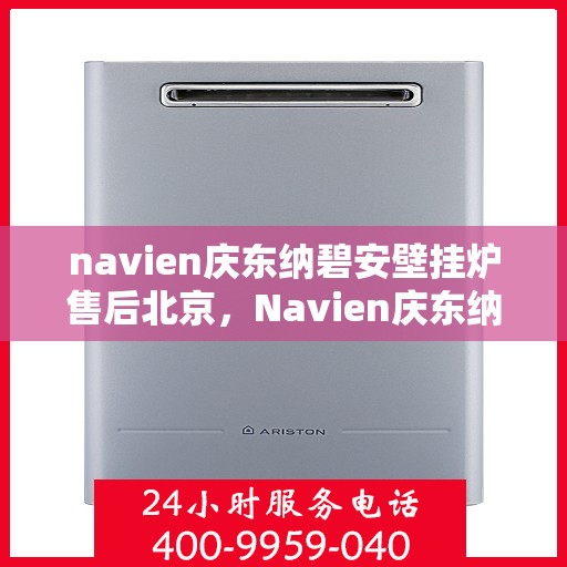 navien庆东纳碧安壁挂炉售后北京，Navien庆东纳碧安壁挂炉北京售后服务中心，专业维修与贴心服务