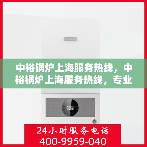 中裕锅炉上海服务热线，中裕锅炉上海服务热线，专业售后支持，为您的锅炉保驾护航